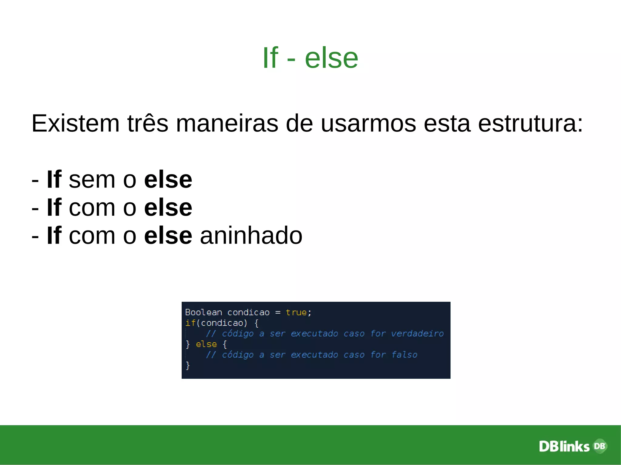 If - else
Existem três maneiras de usarmos esta estrutura:
- If sem o else
- If com o else
- If com o else aninhado
 