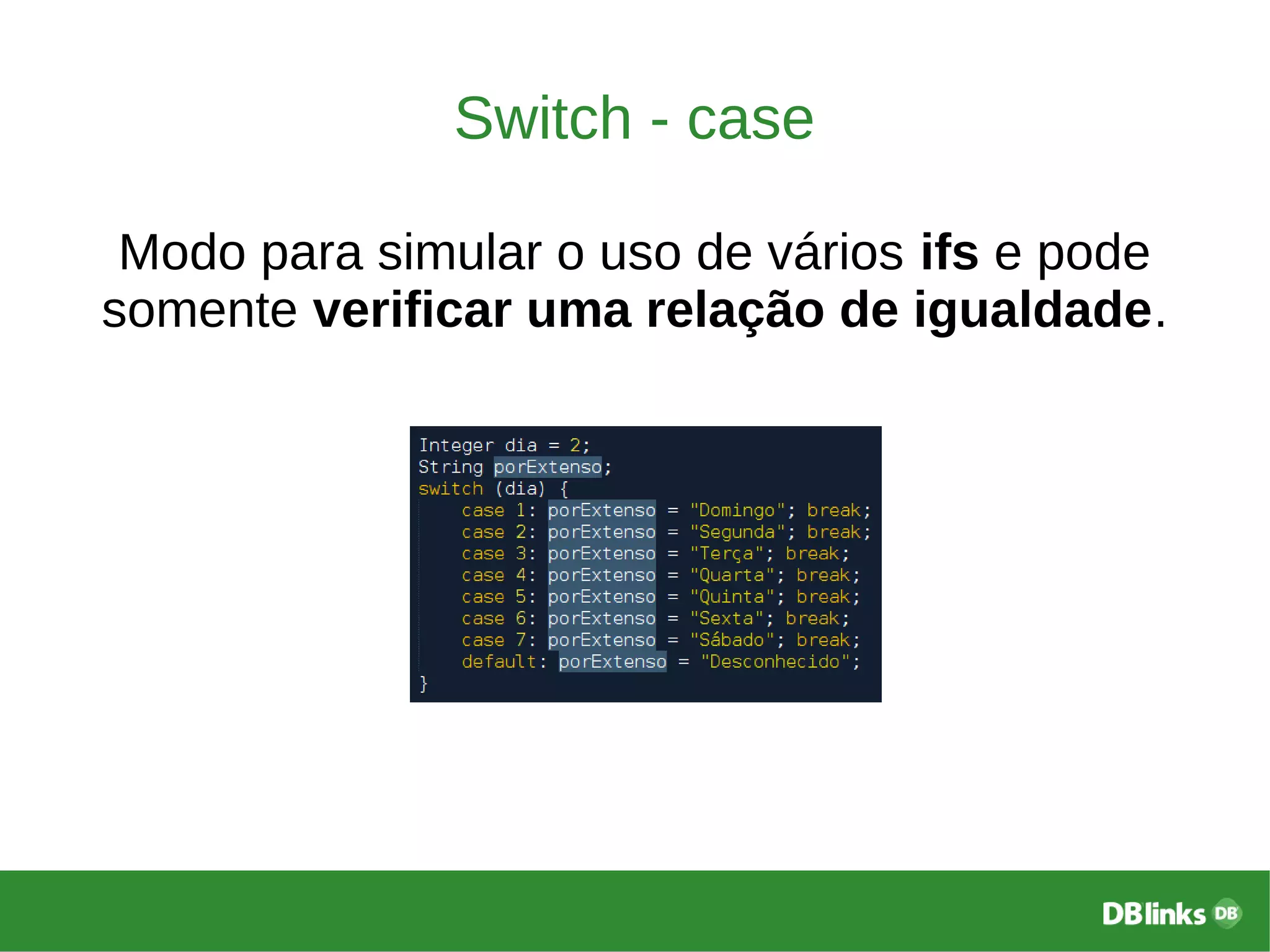 Switch - case
Modo para simular o uso de vários ifs e pode
somente verificar uma relação de igualdade.
 