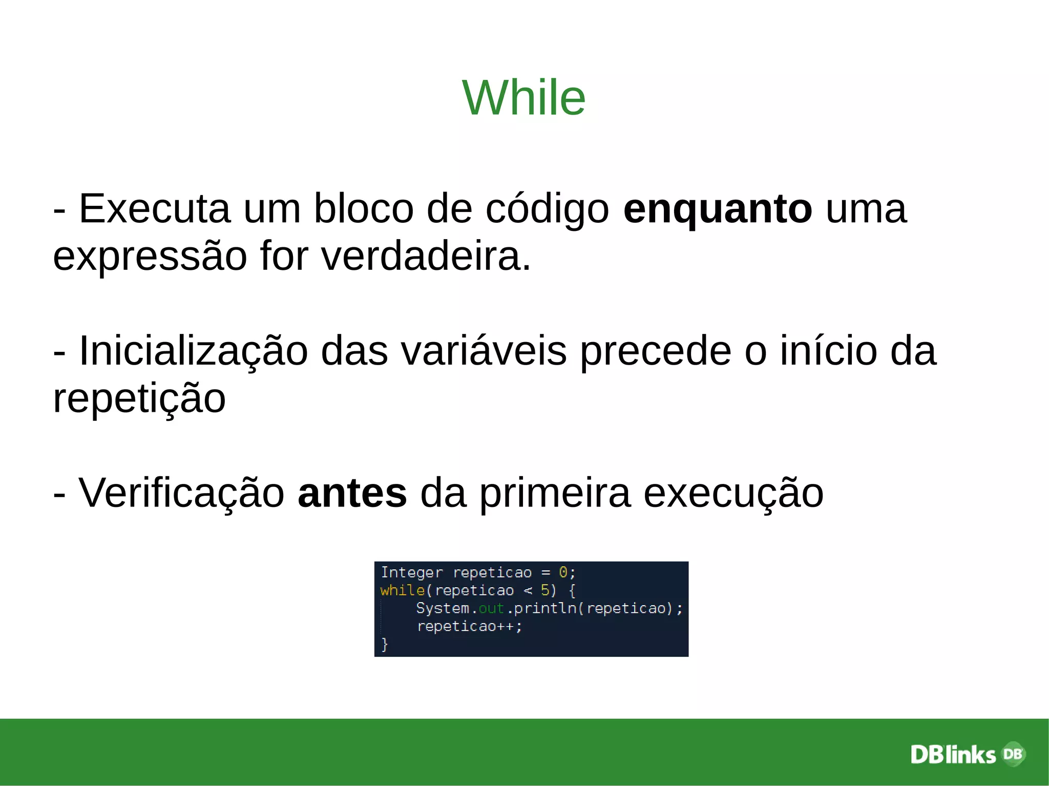 While
- Executa um bloco de código enquanto uma
expressão for verdadeira.
- Inicialização das variáveis precede o início da
repetição
- Verificação antes da primeira execução
 