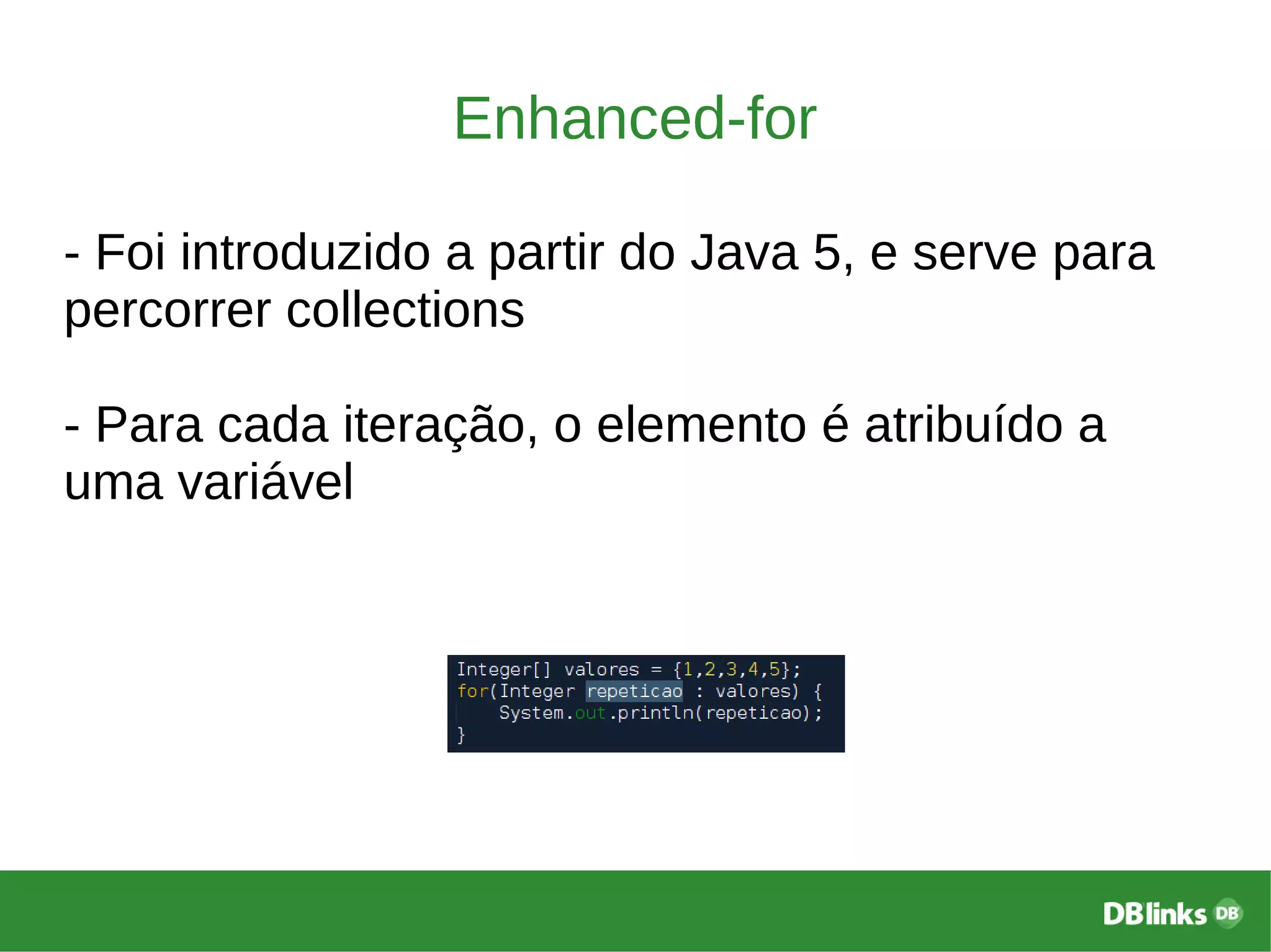 Enhanced-for
- Foi introduzido a partir do Java 5, e serve para
percorrer collections
- Para cada iteração, o elemento é atribuído a
uma variável
 