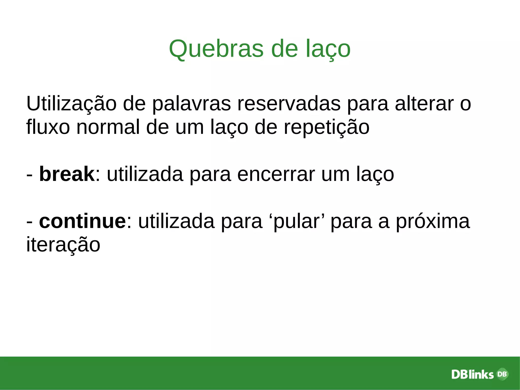 Quebras de laço
Utilização de palavras reservadas para alterar o
fluxo normal de um laço de repetição
- break: utilizada para encerrar um laço
- continue: utilizada para ‘pular’ para a próxima
iteração
 