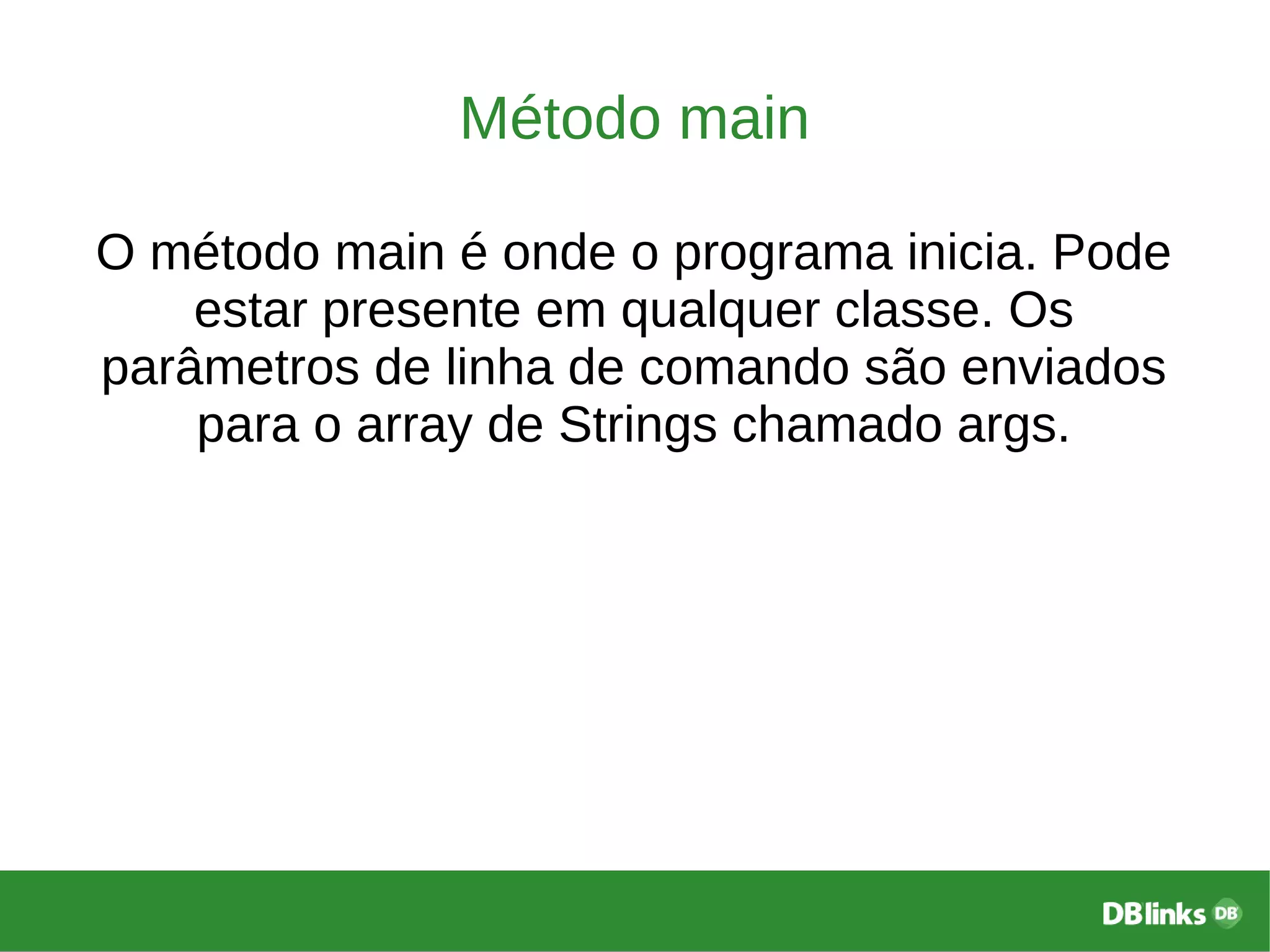 Método main
O método main é onde o programa inicia. Pode
estar presente em qualquer classe. Os
parâmetros de linha de comando são enviados
para o array de Strings chamado args.
 
