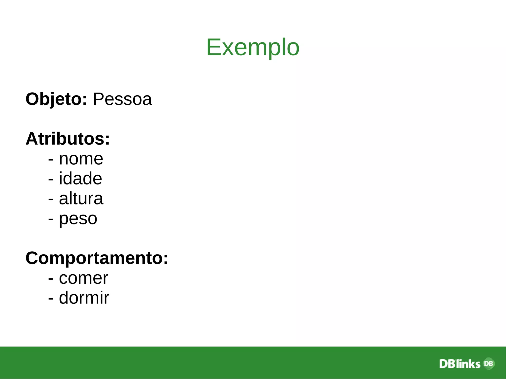 Exemplo
Objeto: Pessoa
Atributos:
- nome
- idade
- altura
- peso
Comportamento:
- comer
- dormir
 