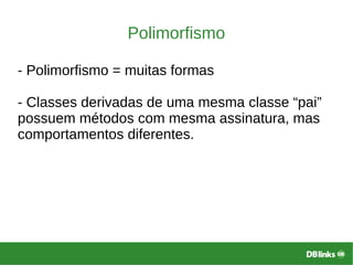 Polimorfismo
- Polimorfismo = muitas formas
- Classes derivadas de uma mesma classe “pai”
possuem métodos com mesma assinatura, mas
comportamentos diferentes.
 