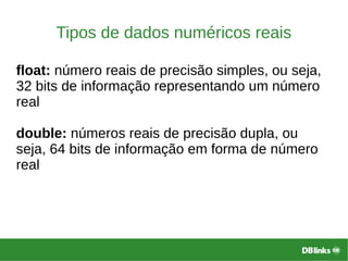 Tipos de dados numéricos reais
float: número reais de precisão simples, ou seja,
32 bits de informação representando um número
real
double: números reais de precisão dupla, ou
seja, 64 bits de informação em forma de número
real
 