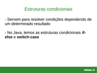 Estruturas condicionais
- Servem para resolver condições dependendo de
um determinado resultado
- No Java, temos as estruturas condicionais if-
else e switch-case
 