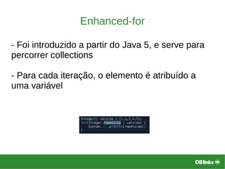 Enhanced-for
- Foi introduzido a partir do Java 5, e serve para
percorrer collections
- Para cada iteração, o elemento é atribuído a
uma variável
 