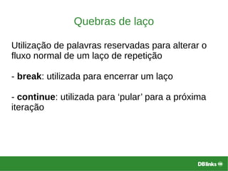 Quebras de laço
Utilização de palavras reservadas para alterar o
fluxo normal de um laço de repetição
- break: utilizada para encerrar um laço
- continue: utilizada para ‘pular’ para a próxima
iteração
 