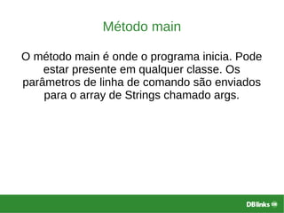 Método main
O método main é onde o programa inicia. Pode
estar presente em qualquer classe. Os
parâmetros de linha de comando são enviados
para o array de Strings chamado args.
 