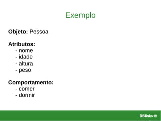 Exemplo
Objeto: Pessoa
Atributos:
- nome
- idade
- altura
- peso
Comportamento:
- comer
- dormir
 