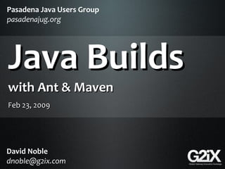 Pasadena Java Users Group
pasadenajug.org




Java Builds
with Ant & Maven
Feb 23, 2009




David Noble
dnoble@g2ix.com
 