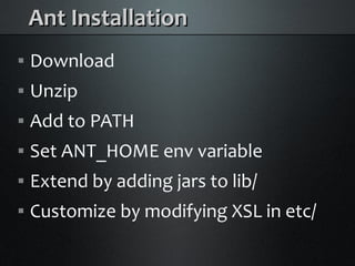 Ant Installation
    Download



    Unzip



    Add to PATH



    Set ANT_HOME env variable



    Extend by adding jars to lib/



    Customize by modifying XSL in etc/

 