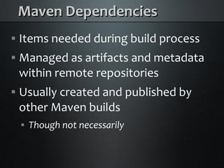 Maven Dependencies
    Items needed during build process



    Managed as artifacts and metadata



    within remote repositories
    Usually created and published by



    other Maven builds
        Though not necessarily
    
 