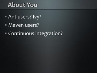 About You
    Ant users? Ivy?



    Maven users?



    Continuous integration?

 