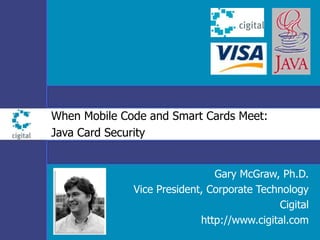 When Mobile Code and Smart Cards Meet:
Java Card Security
Gary McGraw, Ph.D.
Vice President, Corporate Technology
Cigital
http://www.cigital.com
 