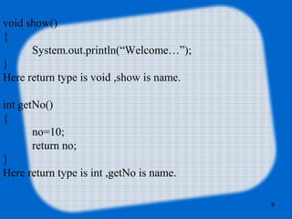 8
void show()
{
System.out.println(“Welcome…”);
}
Here return type is void ,show is name.
int getNo()
{
no=10;
return no;
}
Here return type is int ,getNo is name.
 