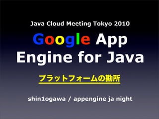 Java Cloud Meeting Tokyo 2010


  Google App
Engine for Java

 shin1ogawa / appengine ja night
 
