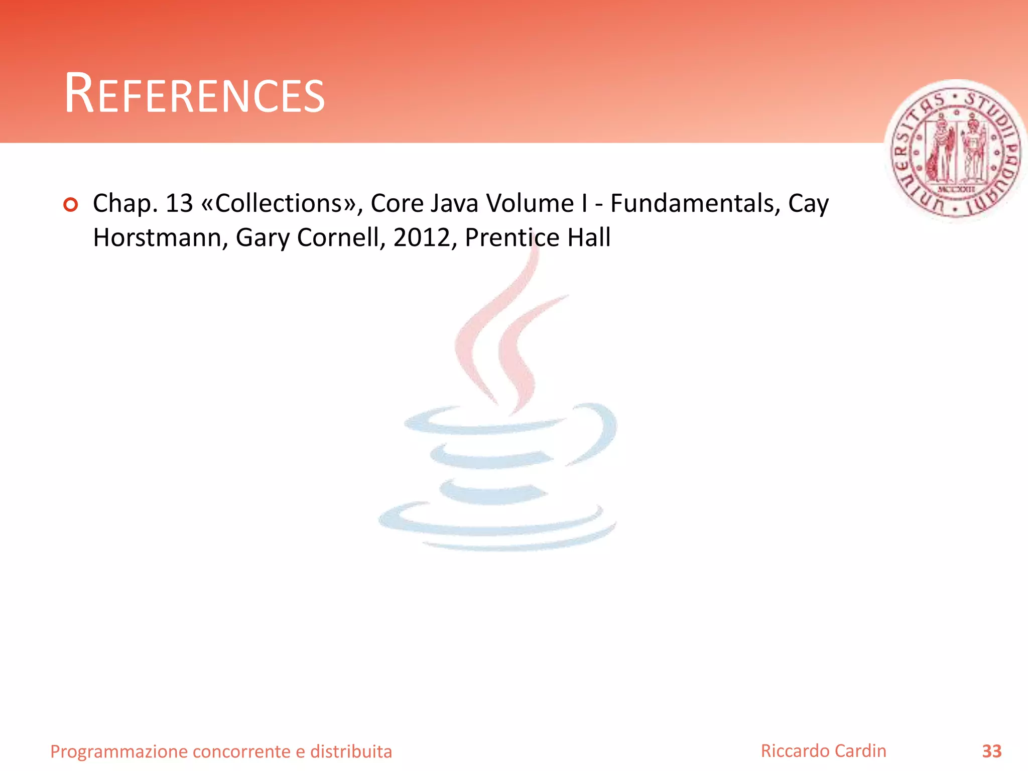 Programmazione concorrente e distribuita
REFERENCES
 Chap. 13 «Collections», Core Java Volume I - Fundamentals, Cay
Horstmann, Gary Cornell, 2012, Prentice Hall
33Riccardo Cardin
 