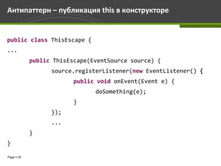 Антипаттерн – публикация this в конструкторе


public class ThisEscape {
...
            public ThisEscape(EventSource source) {
                  source.registerListener(new EventListener() {
                         public void onEvent(Event e) {
                               doSomething(e);
                         }
                  });
                  ...
            }
}

Page  30
 