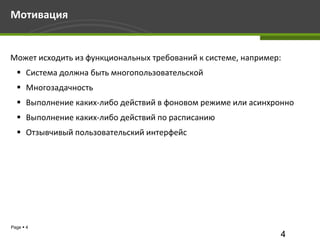 Мотивация


Может исходить из функциональных требований к системе, например:
   Система должна быть многопользовательской
   Многозадачность
   Выполнение каких-либо действий в фоновом режиме или асинхронно
   Выполнение каких-либо действий по расписанию
   Отзывчивый пользовательский интерфейс




Page  4
                                                               4
 