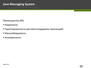 Java Messaging System



Преимущества JMS:
 Надежность
 Гарантированность доставки (поддержка транзакций)
 Масштабируемость
 Асинхронность




Page  69
                                                      69
 