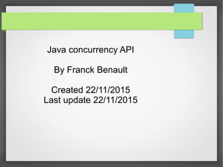 Java concurrency API
By Franck Benault
Created 06/12/2015
Last update 22/11/2015
 