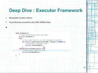 16
Deep Dive : Executor Framework
●
Remember to shut it down
●
Asynchronous execution may hide hidden tasks
●
 