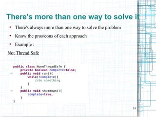 18
There's more than one way to solve it
●
There's always more than one way to solve the problem
●
Know the pros/cons of each approach
●
Example :
Not Thread Safe
 