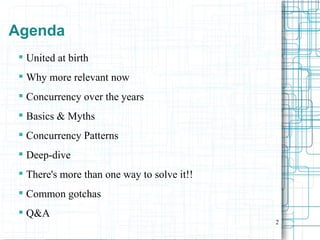 2
Agenda
 United at birth
 Why more relevant now
 Concurrency over the years
 Basics & Myths
 Concurrency Patterns
 Deep-dive
 There's more than one way to solve it!!
 Common gotchas
 Q&A
 