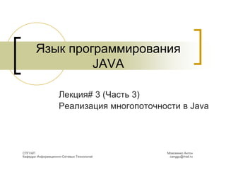 Язык программирования
JAVA
Лекция# 3 (Часть 3)
Реализация многопоточности в Java
Моисеенко Антон
canggu@mail.ru
СПГУАП
Кафедра Информационно-Сетевых Технологий
 