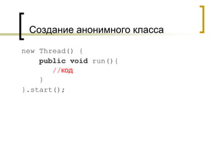 Создание анонимного класса
new Thread() {
public void run(){
//код
}
}.start();
 