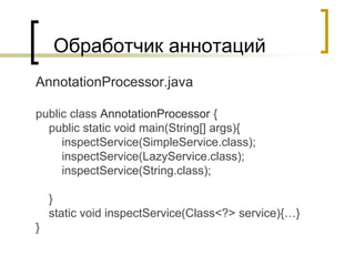 Обработчик аннотаций
AnnotationProcessor.java
public class AnnotationProcessor {
public static void main(String[] args){
inspectService(SimpleService.class);
inspectService(LazyService.class);
inspectService(String.class);
}
static void inspectService(Class<?> service){…}
}
 
