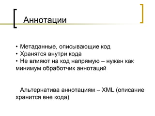 Аннотации
• Метаданные, описывающие код
• Хранятся внутри кода
• Не влияют на код напрямую – нужен как
минимум обработчик аннотаций
Альтернатива аннотациям – XML (описание
хранится вне кода)
 