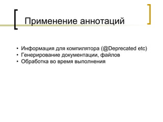 Применение аннотаций
• Информация для компилятора (@Deprecated etc)
• Генерирование документации, файлов
• Обработка во время выполнения
 