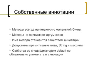 Собственные аннотации
• Методы всегда начинаются с маленькой буквы
• Методы не принимают аргументов
• Имя метода становится свойством аннотации
• Допустимы примитивные типы, String и массивы
• Cвойства со спецификатором default не
обязательно упоминать в аннотации
 