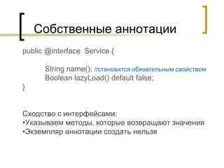 Собственные аннотации
public @interface Service {
String name(); //становится обязательным свойством
Boolean lazyLoad() de...