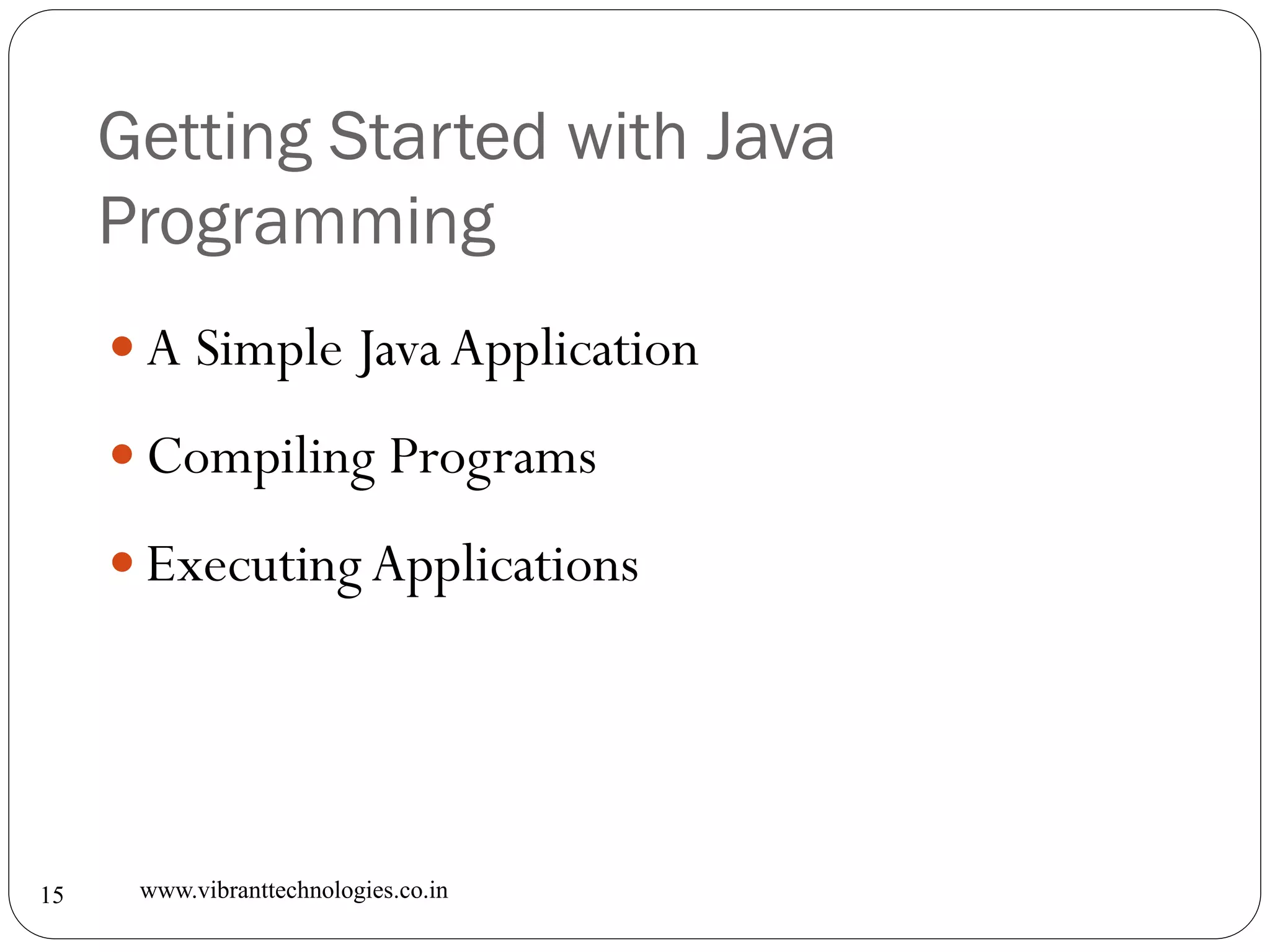 Getting Started with Java
Programming
www.vibranttechnologies.co.in15
 A Simple JavaApplication
 Compiling Programs
 ExecutingApplications
 