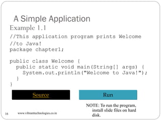 A Simple Application
www.vibranttechnologies.co.in16
Example 1.1
//This application program prints Welcome
//to Java!
pack...