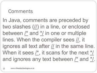 Comments
www.vibranttechnologies.co.in22
In Java, comments are preceded by
two slashes (//) in a line, or enclosed
between...