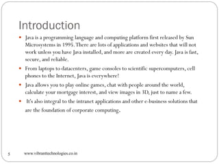 Introduction
www.vibranttechnologies.co.in5
 Java is a programming language and computing platform first released by Sun
...