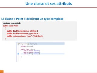 Une classe et ses attributs
1
package com.setp1;
public class Point
{
public double abscisse;// attribut 1
public double ordonnee; //attribut 2
public string couleur= "noir";//attribut3;
}
La classe « Point » décrivant un type complexe
 