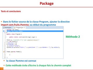 3
 Dans le fichier source de la classe Program, ajouter la directive
import com.fruits.Pomme; au début du programme
 la classe Pomme est connue
 Cette méthode évite d’écrire à chaque fois le chemin complet
Méthode 2
Tests et conclusions
Package
 