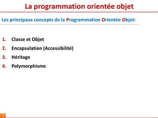 La programmation orientée objet
4
1. Classe et Objet
2. Encapsulation (Accessibilité)
3. Héritage
4. Polymorphisme
Les principaux concepts de la Programmation Orientée Objet:
 