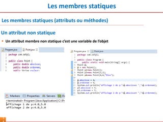 Les membres statiques
5
Les membres statiques (attributs ou méthodes)
 Un attribut membre non statique c’est une variable de l’objet
Un attribut non statique
 
