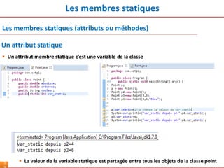 Les membres statiques
5
Les membres statiques (attributs ou méthodes)
 Un attribut membre statique c’est une variable de la classe
Un attribut statique
 La valeur de la variable statique est partagée entre tous les objets de la classe point
 