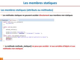 Les membres statiques
6
Les membres statiques (attributs ou méthodes)
 Les méthodes statiques ne peuvent accéder directement aux membres non statiques
 La méthode methode_statique() ne peux pas accéder ni aux variables d’objets ni aux
méthodes non statiques
 