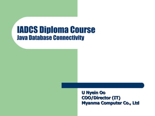 IADCS Diploma Course Java Database Connectivity U Nyein Oo COO/Director (IT) Myanma Computer Co., Ltd 