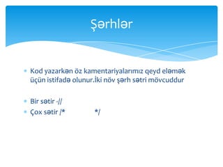 Şərhlər


Kod yazarkən öz kamentariyalarımız qeyd eləmək
üçün istifadə olunur.İki növ şərh sətri mövcuddur

Bir sətir -//
Çox sətir /*        */
 