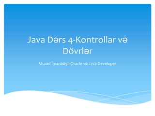 Java Dərs 4-Kontrollar və
        Dövrlər
  Murad İmanbəyli-Oracle və Java Developer
 