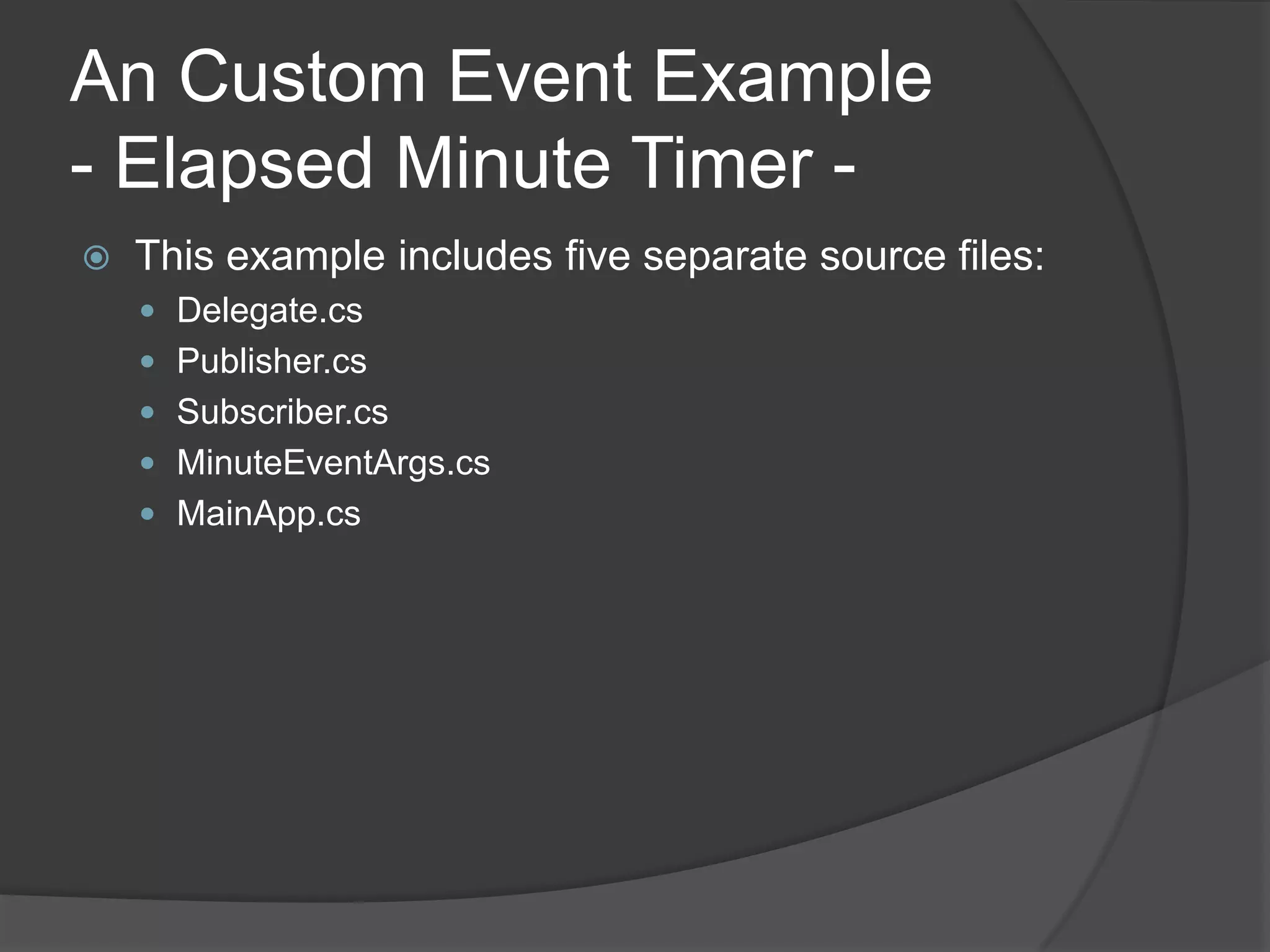 An Custom Event Example
- Elapsed Minute Timer -
   This example includes five separate source files:
     Delegate.cs
     Publisher.cs
     Subscriber.cs
     MinuteEventArgs.cs
     MainApp.cs
 